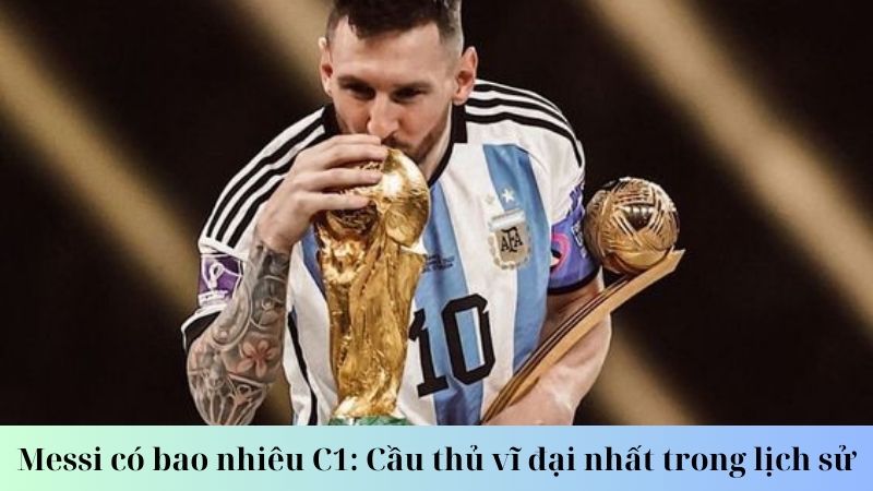 Messi có bao nhiêu C1: Tổng quan về hành trình sự nghiệp